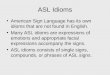 ASL Idioms American Sign Language has its own idioms that are not found in English. Many ASL idioms are expressions of emotions and appropriate facial