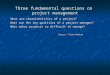 Three fundamental questions on project management What are characteristics of a project? What are characteristics of a project? What are the key qualities