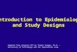 Introduction to Epidemiology and Study Designs Adapted from original PPT by Thomas Songer, Ph.D. – University of Pittsburgh and the Supercourse Team