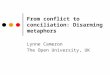 From conflict to conciliation: Disarming metaphors Lynne Cameron The Open University, UK
