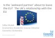 Is the ‘awkward partner’ about to leave the EU? The UK’s relationship with the EU Mike Walsh Economics Academic Course Director Coventry University Ref: