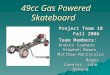 49cc Gas Powered Skateboard Project Team 10 Fall 2006 Team Members: Andres Caamano Stephen Bowes Matthew Maniscalco Roger Cuentas John Romano Roger Cuentas