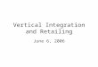 Vertical Integration and Retailing June 6, 2006. Overview Successive monopolies analysis Make or buy analysis, markets versus hierarchies Unbalanced throughput