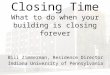 Closing Time What to do when your building is closing forever Bill Zimmerman, Residence Director Indiana University of Pennsylvania