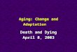 Aging: Change and Adaptation Death and Dying April 8, 2003