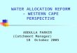WATER ALLOCATION REFORM – WESTERN CAPE PERSPECTIVE ABDULLA PARKER (Catchment Manager) 18 October 2005