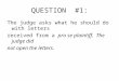 QUESTION #1: The judge asks what he should do with letters received from a pro se plaintiff. The judge did not open the letters