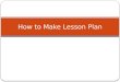 How to Make Lesson Plan. THINK… What is a lesson plan?