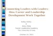 Kelley Ashby & Stacy Welp Career Leadership Academy The University of Iowa April 30, 2015 Connecting Leaders with Leaders: How Career and Leadership Development