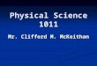 Physical Science 1011 Mr. Clifford M. McKeithan. Physical Science 1011 Agenda ADMINISTRATIVE NOTES ADMINISTRATIVE NOTES PHILOSOPHY / PITFALLS PHILOSOPHY