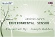 ARDUINO-BASED ENVIRONMENTAL SENSOR Presented By: Joseph Walden
