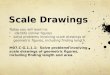 Scale Drawings Today you will learn to: identify similar figures solve problems involving scale drawings of geometric figures, including finding length
