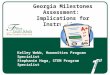 Georgia Milestones Assessment: Implications for Instruction Kelley Webb, Humanities Program Specialist Stephanie Haga, STEM Program Specialist