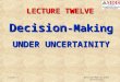 1 Decision-Making Under Uncertainty Lesson 12 LECTURE TWELVE Decision -Making UNDER UNCERTAINITY