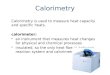 Calorimetry Calorimetry is used to measure heat capacity and specific heats. calorimeter: an instrument that measures heat changes for physical and chemical