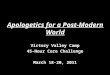 Apologetics for a Post-Modern World Victory Valley Camp 45-Hour Core Challenge March 18-20, 2011