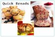 Quick Breads. What are quick breads? Quick Bread’s Definition: Leavened flour based products, Leavened with Baking Soda, Baking Powder. (Generally quick
