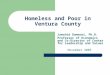 Homeless and Poor in Ventura County Jamshid Damooei, Ph.D. Professor of Economics and Co-Director of Center for Leadership and Values November 2005