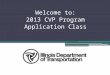 Welcome to: 2013 CVP Program Application Class. To briefly discuss the CVP (Consolidated Vehicle Program) funding for Calendar Year (CY) 2013. To discuss