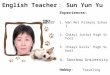 English Teacher ： Sun Yun Yu Experiences: 1. Wan Nei Primary School 2. Chiayi Junior High School 3. Chiayi Girls’ High School 4. Soochow University Hobby