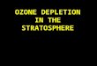 OZONE DEPLETION IN THE STRATOSPHERE “[ The Ozone Treaty is ] the first truly global treaty that offers protection to every single human being.” ~ Mostofa