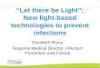 “Let there be Light”: New light-based technologies to prevent infections Elizabeth Bryce Regional Medical Director, Infection Prevention and Control