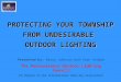 1 PROTECTING YOUR TOWNSHIP FROM UNDESIRABLE OUTDOOR LIGHTING Presented by: Barry Johnson and Stan Stubbe The Pennsylvania Outdoor Lighting Council PA Chapter