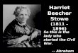 Harriet Beecher Stowe (1811 – 1896) So this is the lady who started the Civil War. -- Abraham Lincoln So this is the lady who started the Civil War. --