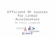 Efficient RF sources for Linear Accelerators Dr Chris Lingwood