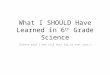 What I SHOULD Have Learned in 6 th Grade Science (Pretty sure I was sick that day…or that year…)