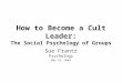 How to Become a Cult Leader: The Social Psychology of Groups Sue Frantz Psychology May 16, 2003