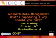 Because good research needs good data Funded by: Research Data Management: What’s happening & why should you care? Kevin Ashley Director, DCC director@dcc.ac.uk