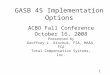 1 GASB 45 Implementation Options ACBO Fall Conference October 16, 2008 Presented by Geoffrey L. Kischuk, FSA, MAAA, FCA Total Compensation Systems, Inc