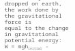 When an object is dropped on earth, the work done by the gravitational force is equal to the change in gravitational potential energy: W = mgh initial