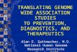 TRANSLATING GENOME WIDE ASSOCIATION STUDIES TO PREVENTION, DIAGNOSTICS, AND THERAPEUTICS Alan E. Guttmacher, M.D. National Human Genome Research Institute