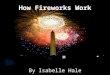 By Isabelle Hale How Fireworks Work. Fireworks SFireworks have been around for thousands of years SThe fireworks I have researched explode in the air,