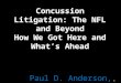Concussion Litigation: The NFL and Beyond How We Got Here and What’s Ahead Paul D. Anderson, Esq. Summa Cum Laude, University of Missouri-Kansas City School