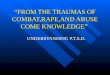 “FROM THE TRAUMAS OF COMBAT,RAPE,AND ABUSE COME KNOWLEDGE” UNDERSTANDING P.T.S.D