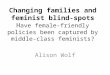 Changing families and feminist blind-spots H ave female-friendly policies been captured by middle-class feminists? Alison Wolf