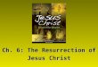 Ch. 6: The Resurrection of Jesus Christ Ch. 6: The Resurrection of Jesus Christ