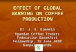 EFFECT OF GLOBAL WARMING ON COFFEE PRODUCTION Dr. J. K. Kimemia Ugandan Coffee Traders Federation Breakfast Fellowship, 15 June 2010 Kampala Uganda
