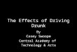 The Effects of Driving Drunk By Casey Swoope Central Academy of Technology & Arts
