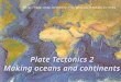 Plate Tectonics 2 Making oceans and continents 