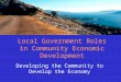 Local Government Roles in Community Economic Development Developing the Community to Develop the Economy
