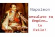 Napoleon Consulate to Empire… to Exile! Consulate New Constitution - Really set up Dictatorship (gov’t headed by absolute ruler) Executive Branch - 3