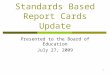 1 Standards Based Report Cards Update Presented to the Board of Education July 27, 2009