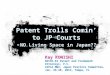 Kay KONISHI NICHI-EI Patent and Trademark Attorneys, P.C. AIPLA MWI, Japan Practice Committee, Jan. 29-30, 2013, Tampa, FL Patent Trolls Comin’ to JP Courts