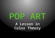 POP ART A Lesson in Color Theory. POP ART In the future everyone will be World-Famous for 15 minutes. … Andy Warhol