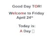 Good Day TOR! Welcome to Friday April 24 th Today is: A Day