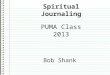 Spiritual Journaling PUMA Class 2013 Bob Shank. Tonight’s Agenda 1.What is a Spiritual Journal? 2.Why Keep a Spiritual Journal? 3.Getting Started! Session
